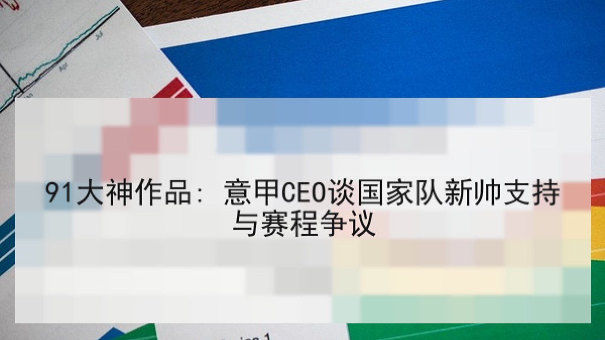 91大神作品: 意甲CEO谈国家队新帅支持与赛程争议