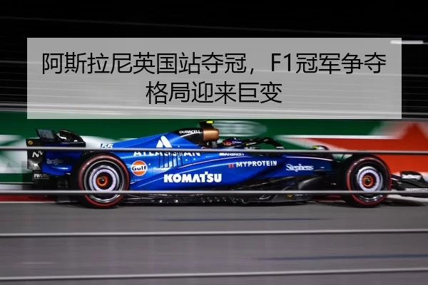 阿斯拉尼英国站夺冠，F1冠军争夺格局迎来巨变