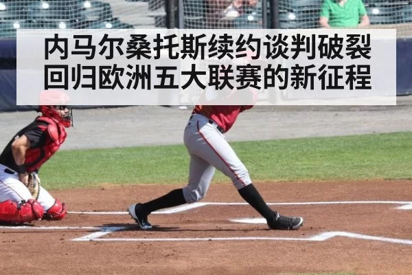内马尔桑托斯续约谈判破裂回归欧洲五大联赛的新征程