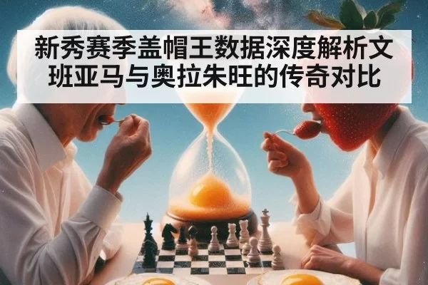 新秀赛季盖帽王数据深度解析文班亚马与奥拉朱旺的传奇对比