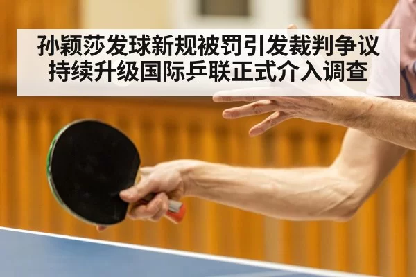孙颖莎发球新规被罚引发裁判争议持续升级国际乒联正式介入调查