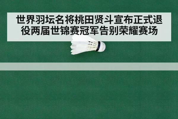 世界羽坛名将桃田贤斗宣布正式退役两届世锦赛冠军告别荣耀赛场