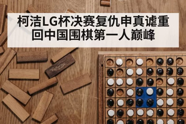 柯洁LG杯决赛复仇申真谑重回中国围棋第一人巅峰