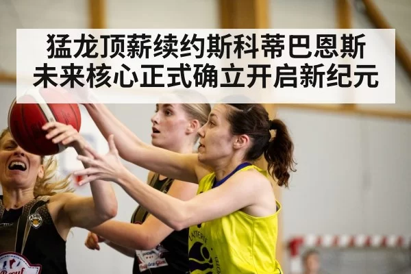 猛龙顶薪续约斯科蒂巴恩斯 未来核心正式确立开启新纪元