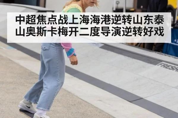 中超焦点战上海海港逆转山东泰山奥斯卡梅开二度导演逆转好戏