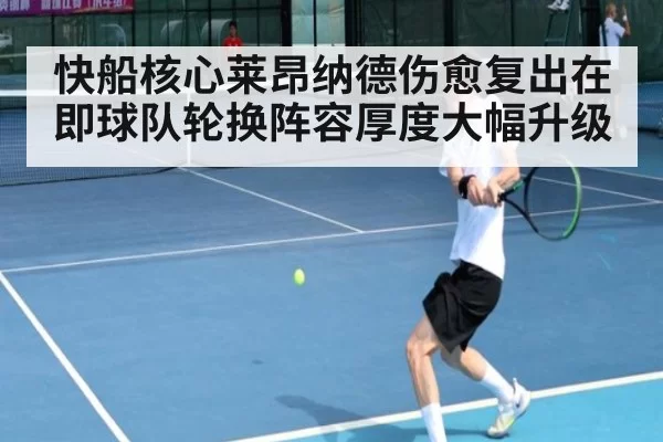 快船核心莱昂纳德伤愈复出在即球队轮换阵容厚度大幅升级